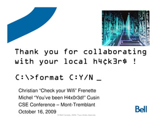 Thank you for collaborating
with your local h4¢k3r$ !
                h4¢
C:
C:>format C:Y/N _
Christian “Check your Wifi” Frenette
Michel “You’ve been H4x0r3d!” Cusin
CSE Conference – Mont-Tremblant
October 16, 2009 © Bell Canada, 2009. Tous droits réservés
 