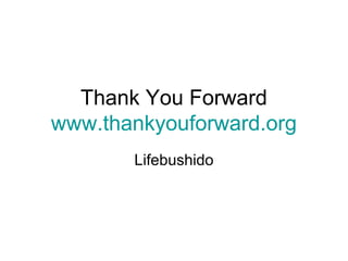 Thank You Forward
www.thankyouforward.org
Lifebushido
 