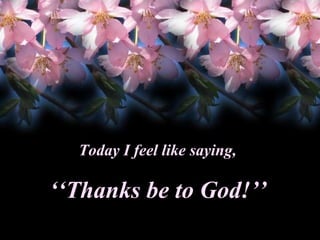‘‘ Thanks be to  God !’’ Today I feel like saying, 