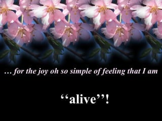 … for the joy oh so simple of feeling that I am

‘‘alive’’!

 
