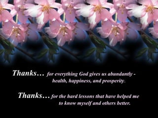 Thanks…
Thanks

for everything God gives us abundantly health, happiness, and prosperity.

Thanks… for the hard lessons that have helped me
Thanks
to know myself and others better.

 