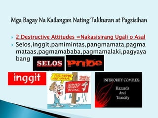  2.Destructive Attitudes =Nakasisirang Ugali o Asal
 Selos,inggit,pamimintas,pangmamata,pagma
mataas,pagmamababa,pagmamalaki,pagyaya
bang
 
