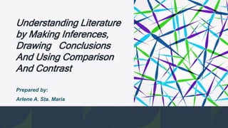 Understanding Literature
by Making Inferences,
Drawing Conclusions
And Using Comparison
And Contrast
Prepared by:
Arlene A. Sta. Maria
 