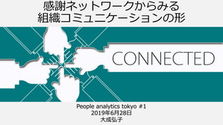 感謝ネットワークからみる
組織コミュニケーションの形
People analytics tokyo #1
2019年6⽉28⽇
⼤成弘⼦
 