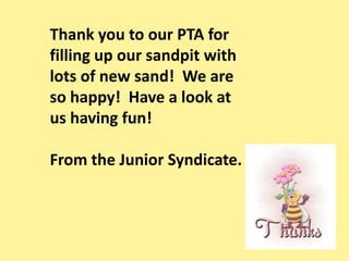 Thank you to our PTA for filling up our sandpit with lots of new sand!  We are  so happy!  Have a look at  us having fun!  From the Junior Syndicate. 