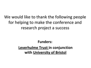 We would like to thank the following people
 for helping to make the conference and
        research project a success


                 Funders:
       Leverhulme Trust in conjunction
          with University of Bristol
 