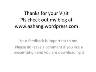 Thanks for your Visit Pls check out my blog at www.aahang.wordpress.com Your feedback is important to me. Please do leave a comment if you like a presentation and you are downloading it 