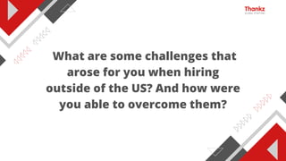 What are some challenges that
arose for you when hiring
outside of the US? And how were
you able to overcome them?
 