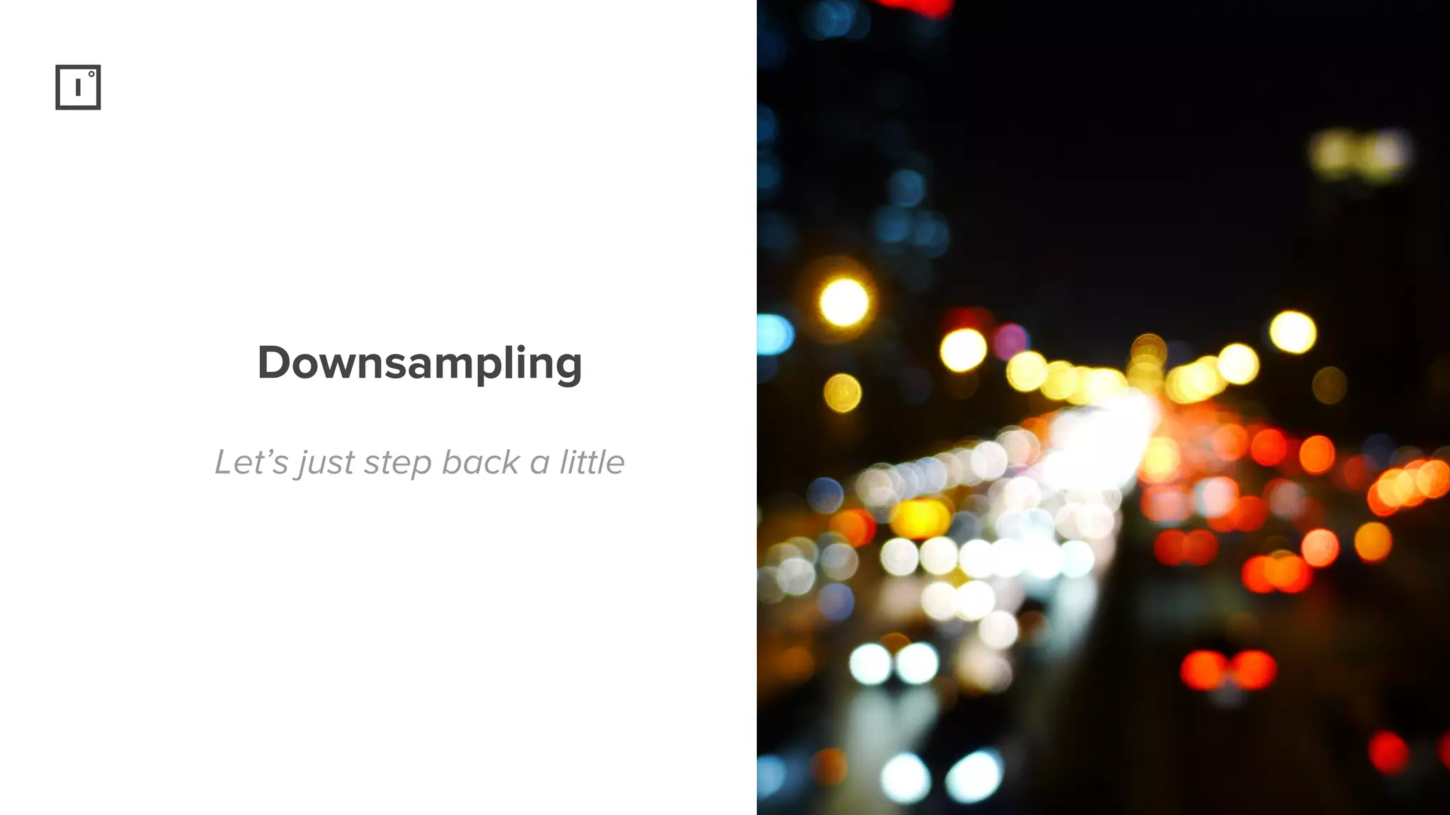 Downsampling
Let’s just step back a little
 