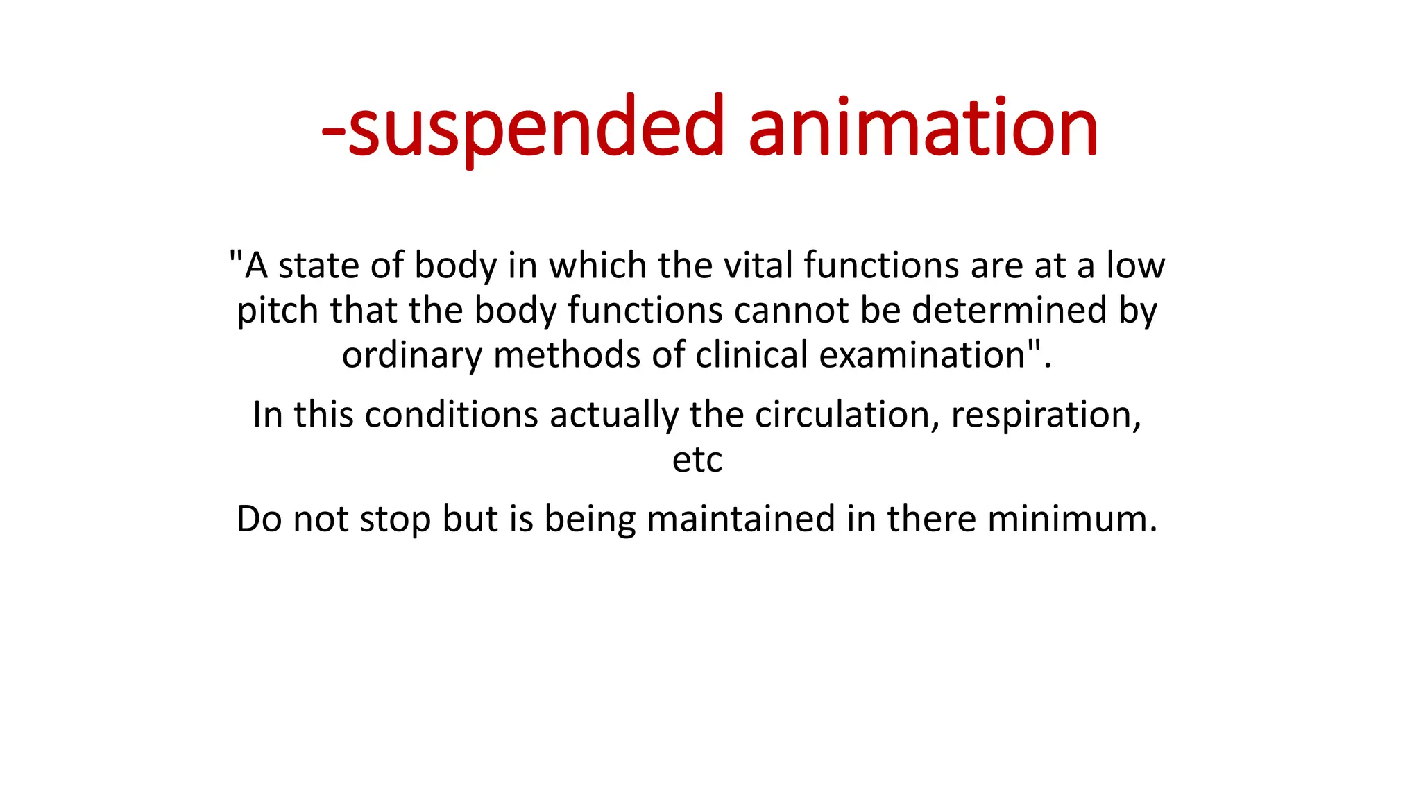 -suspended animation
"A state of body in which the vital functions are at a low
pitch that the body functions cannot be determined by
ordinary methods of clinical examination".
In this conditions actually the circulation, respiration,
etc
Do not stop but is being maintained in there minimum.
 