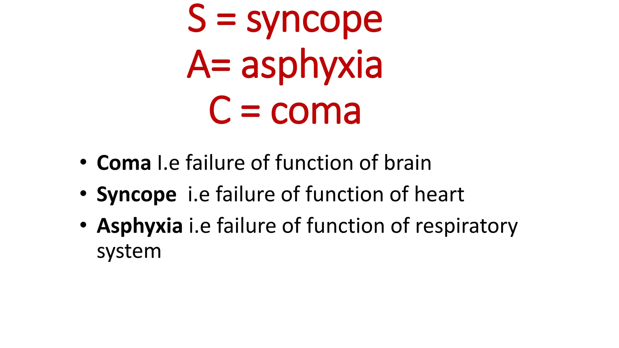 S = syncope
A= asphyxia
C = coma
• Coma I.e failure of function of brain
• Syncope i.e failure of function of heart
• Asphyxia i.e failure of function of respiratory
system
 
