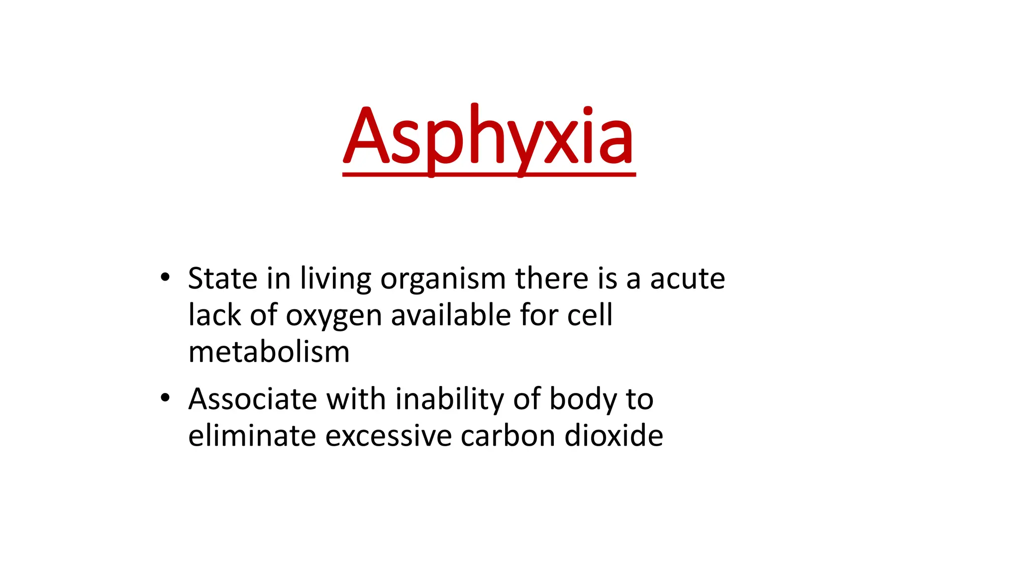 Asphyxia
• State in living organism there is a acute
lack of oxygen available for cell
metabolism
• Associate with inability of body to
eliminate excessive carbon dioxide
 