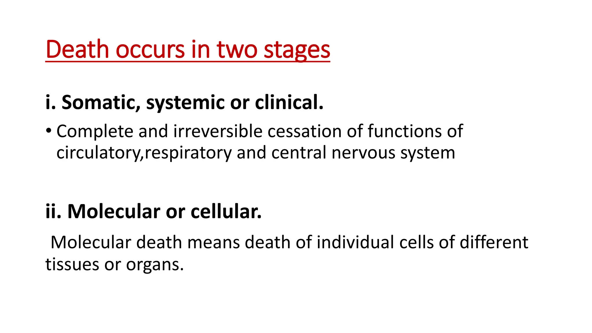 Death occurs in two stages
i. Somatic, systemic or clinical.
• Complete and irreversible cessation of functions of
circulatory,respiratory and central nervous system
ii. Molecular or cellular.
Molecular death means death of individual cells of different
tissues or organs.
 