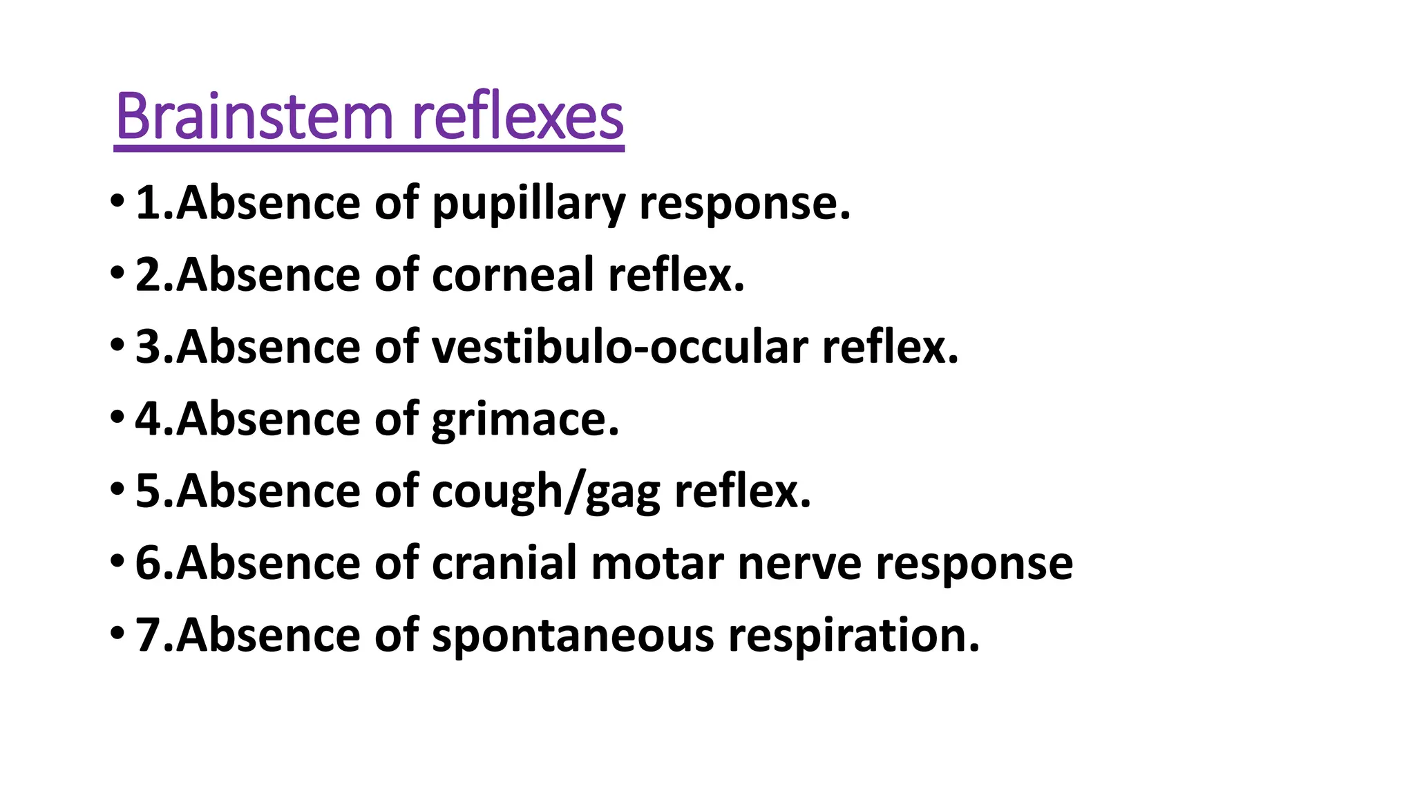 Brainstem reflexes
• 1.Absence of pupillary response.
• 2.Absence of corneal reflex.
• 3.Absence of vestibulo-occular reflex.
• 4.Absence of grimace.
• 5.Absence of cough/gag reflex.
• 6.Absence of cranial motar nerve response
• 7.Absence of spontaneous respiration.
 