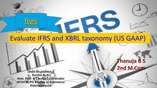 Evaluate IFRS and XBRL taxonomy (US GAAP)
Topic
Thanuja B S
2nd M.Com
Underthe guidance of
Sundar B. N.
Asst. Prof. & Course Co-ordinator
GFGCW, PG Studies in Commerce
Holenarasipura
 