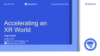 Accelerating an
XR World
Hugo Swart
Head of XR
Qualcomm Technologies, Inc.
@HugoSwart_QCOM
@qualcommMay 30, 2019 Augmented World Expo
 