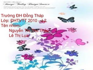 Trường ĐH Đồng Tháp
Lớp: ĐHTVTT 2010 – L2
Tên nhóm:
Nguyễn Thị Thu Thảo
Lê Thị Lụa
 