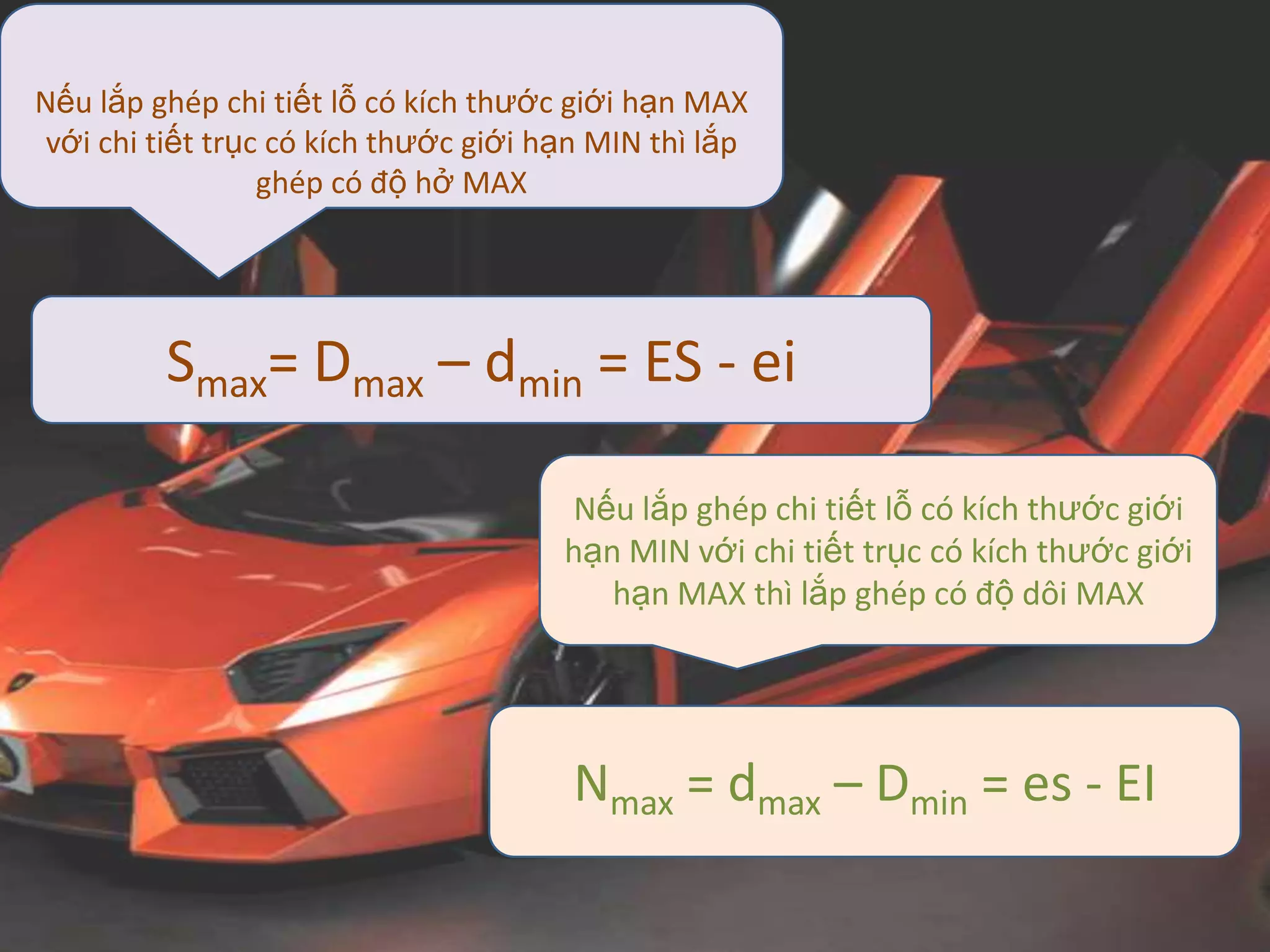 Nếu lắp ghép chi tiết lỗ có kích thước giới hạn MAX
với chi tiết trục có kích thước giới hạn MIN thì lắp
ghép có độ hở MAX
Smax= Dmax – dmin = ES - ei
Nếu lắp ghép chi tiết lỗ có kích thước giới
hạn MIN với chi tiết trục có kích thước giới
hạn MAX thì lắp ghép có độ dôi MAX
Nmax = dmax – Dmin = es - EI
 