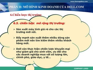 www.themegallery.com



PHẦN II: MÔ HÌNH KINH DOANH CỦA DELL.COM

6.Chiến lược thị trường




                                    COMPANY LOGO
 