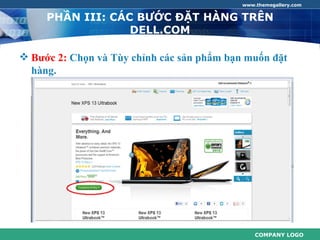 www.themegallery.com


     PHẦN III: CÁC BƯỚC ĐẶT HÀNG TRÊN
                  DELL.COM

 Bước 2: Chọn và Tùy chỉnh các sản phẩm bạn muốn đặt
  hàng.




                                                COMPANY LOGO
 