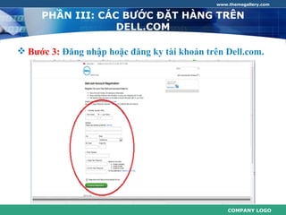 www.themegallery.com


     PHẦN III: CÁC BƯỚC ĐẶT HÀNG TRÊN
                  DELL.COM

 Bước 3: Đăng nhập hoặc đăng ky tài khoản trên Dell.com.




                                                  COMPANY LOGO
 