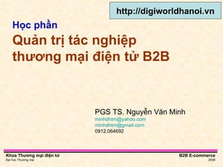 Học phần   Quản trị tác nghiệp thương mại điện tử B2B PGS TS. Nguyễn Văn Minh [email_address]   [email_address] 0912.064692 http://digiworldhanoi.vn 