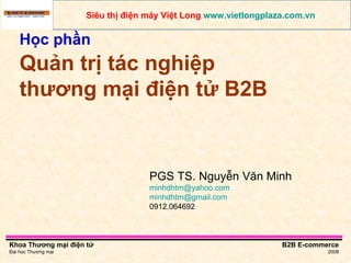 Học phần   Quản trị tác nghiệp thương mại điện tử B2B PGS TS. Nguyễn Văn Minh [email_address]   [email_address] 0912.064692 Siêu thị điện máy Việt Long  www.vietlongplaza.com.vn   