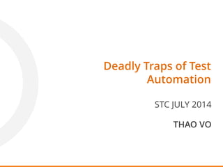 Deadly Traps of Test
Automation
STC JULY 2014
THAO VO
 