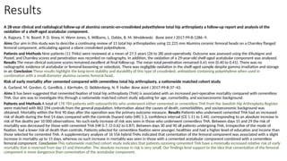 Results
A 28-year clinical and radiological follow-up of alumina ceramic-on-crosslinked polyethylene total hip arthroplasty a follow-up report and analysis of the
oxidation of a shelf-aged acetabular component.
A. Rajpura, T. N. Board, P. D. Siney, H. Wynn Jones, S. Williams, L. Dabbs, B. M. Wroblewski. Bone Joint J 2017;99-B:1286–9.
Aims Our aim in this study was to describe a continuing review of 11 total hip arthroplasties using 22.225 mm Alumina ceramic femoral heads on a Charnley flanged
femoral component, articulating against a silane crosslinked polyethylene.
Patients and Methods Nine patients (11 THAs) were reviewed at a mean of 27.5 years (26 to 28) post-operatively. Outcome was assessed using the d’Aubigne and
Postel, and Charnley scores and penetration was recorded on radiographs. In addition, the oxidation of a 29-year-old shelf-aged acetabular component was analysed.
Results The mean clinical outcome scores remained excellent at final follow-up. The mean total penetration remained 0.41 mm (0.40 to 0.41). There was no
radiographic evidence of acetabular or femoral loosening or osteolysis. There was negligible oxidation in the shelf-aged sample despite gamma irradiation and storage
in air. Conclusion These results highlight the long-term stability and durability of this type of crosslinked, antioxidant containing polyethylene when used in
combination with a small diameter alumina ceramic femoral head.
Risk of early mortality after cemented compared with cementless total hip arthroplasty, a nationwide matched cohort study
A. Garland, M. Gordon, G. Garellick, J. Kärrholm, O. Sköldenberg, N. P. Hailer. Bone Joint J 2017;99-B:37–43.
Aims It has been suggested that cemented fixation of total hip arthroplasty (THA) is associated with an increased peri-operative mortality compared with cementless
THA. Our aim was to investigate this through a nationwide matched cohort study adjusting for age, comorbidity, and socioeconomic background.
Patients and Methods A total of 178 784 patients with osteoarthritis who underwent either cemented or cementless THA from the Swedish Hip Arthroplasty Register
were matched with 862 294 controls from the general population. Information about the causes of death, comorbidities, and socioeconomic background was
obtained. Mortality within the first 90 days after the operation was the primary outcome measure. Results Patients who underwent cemented THA had an increased
risk of death during the first 14 days compared with the controls (hazard ratio (HR) 1.3, confidence interval (CI) 1.11 to 1.44), corresponding to an absolute increase in
risk of five deaths per 10 000 observations. No such early increase of risk was seen in those who underwent cementless THA. Between days 15 and 29 the risk of
mortality was decreased for those with cemented THA (HR 0.7, CI 0.62 to 0.87). Between days 30 and 90 all patients undergoing THA, irrespective of the mode of
fixation, had a lower risk of death than controls. Patients selected for cementless fixation were younger, healthier and had a higher level of education and income than
those selected for cemented THA. A supplementary analysis of 16 556 hybrid THAs indicated that cementation of the femoral component was associated with a slight
increase in mortality up to 15 days, whereas no such increase in mortality was seen in those with a cemented acetabular component combined with a cementless
femoral component. Conclusion This nationwide matched cohort study indicates that patients receiving cemented THA have a minimally increased relative risk of early
mortality that is reversed from day 15 and thereafter. The absolute increase in risk is very small. Our findings lend support to the idea that cementation of the femoral
component is more dangerous than cementation of the acetabular component.
 