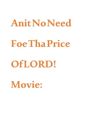 AnitNoNeed
FoeThaPrice
OfLORD!
Movie:
 