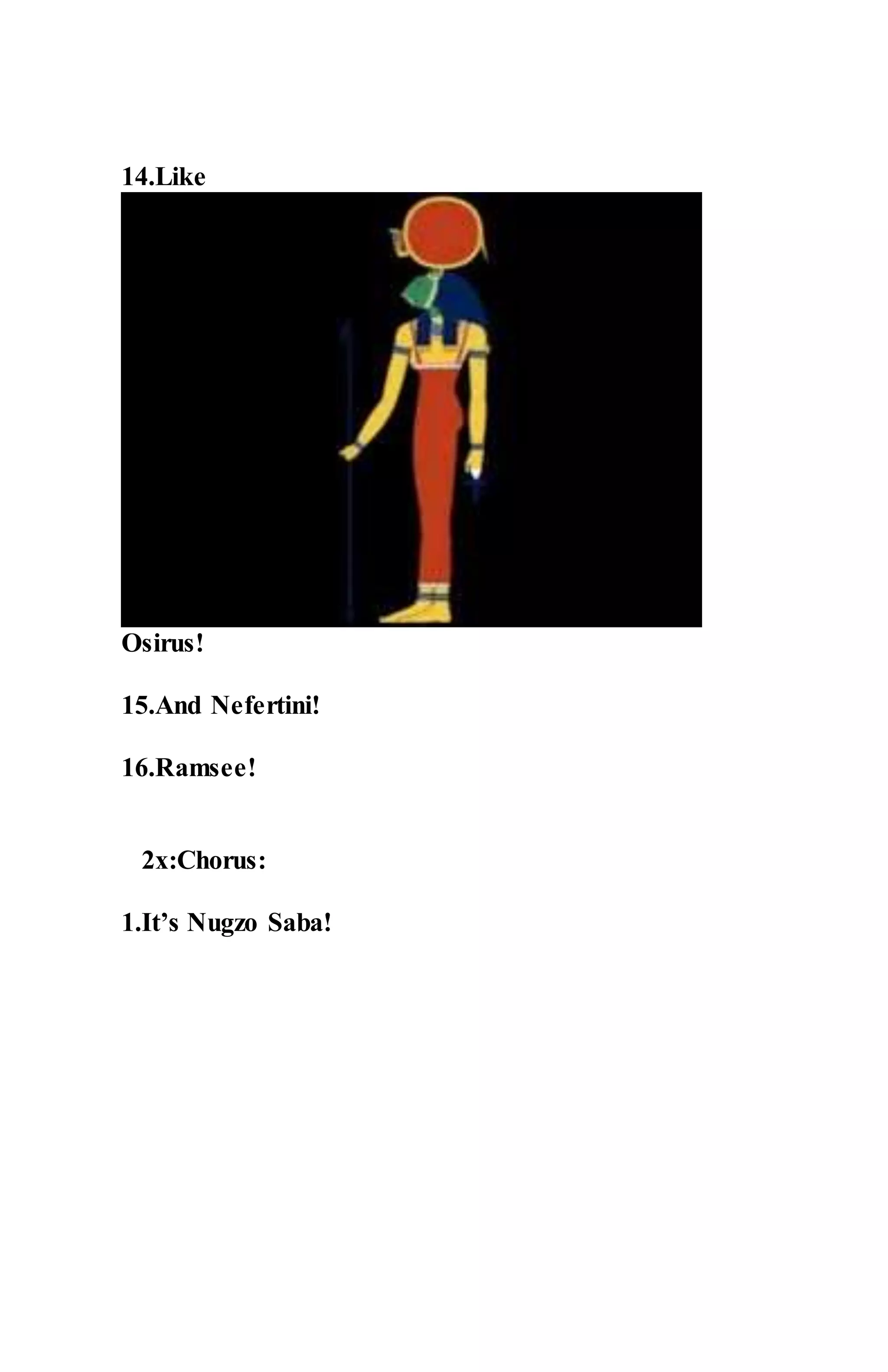 14.Like
Osirus!
15.And Nefertini!
16.Ramsee!
2x:Chorus:
1.It’s Nugzo Saba!
 