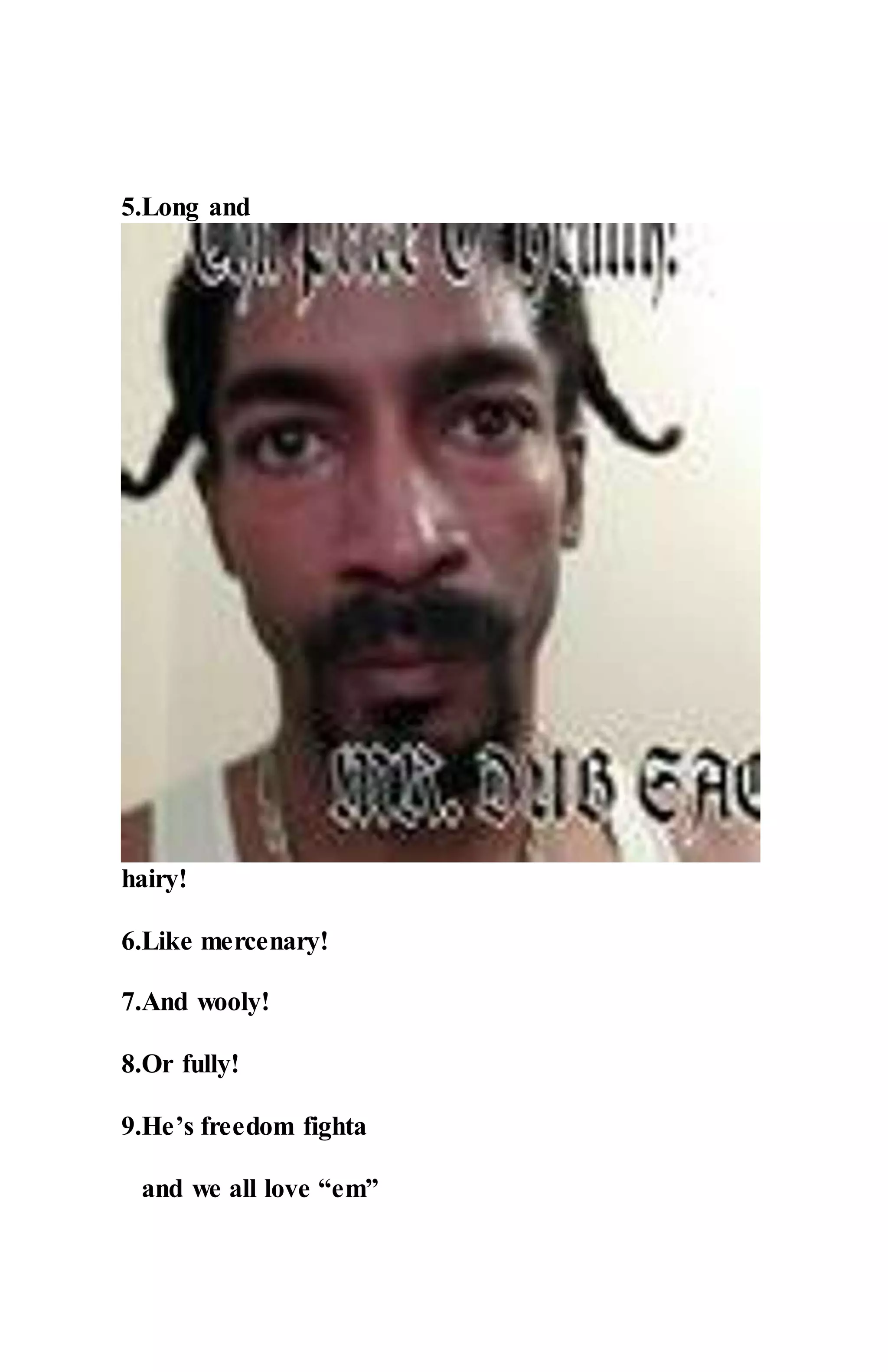 5.Long and
hairy!
6.Like mercenary!
7.And wooly!
8.Or fully!
9.He’s freedom fighta
and we all love “em”
 