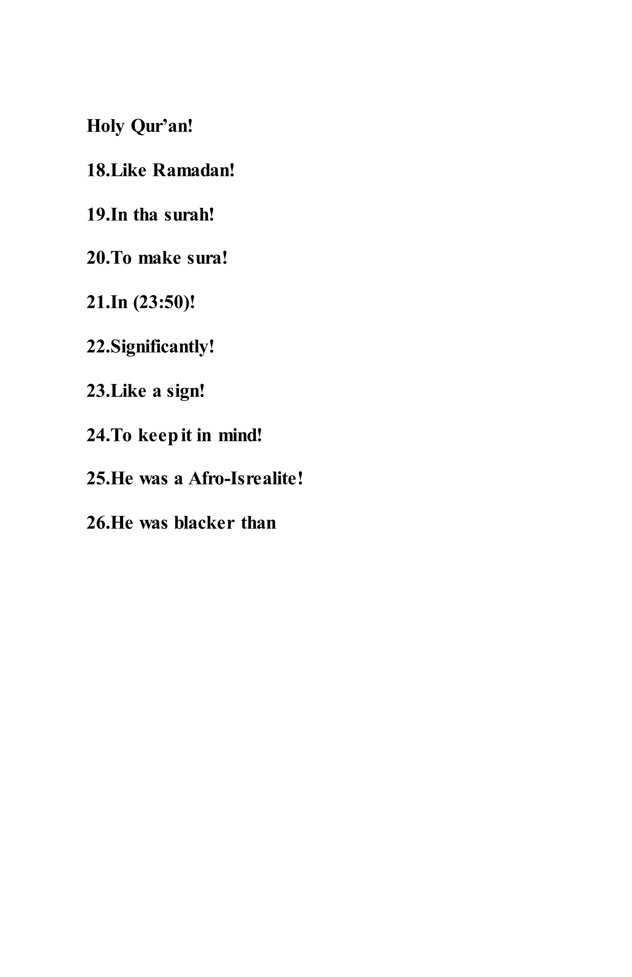Holy Qur’an!
18.Like Ramadan!
19.In tha surah!
20.To make sura!
21.In (23:50)!
22.Significantly!
23.Like a sign!
24.To keepit in mind!
25.He was a Afro-Isrealite!
26.He was blacker than
 