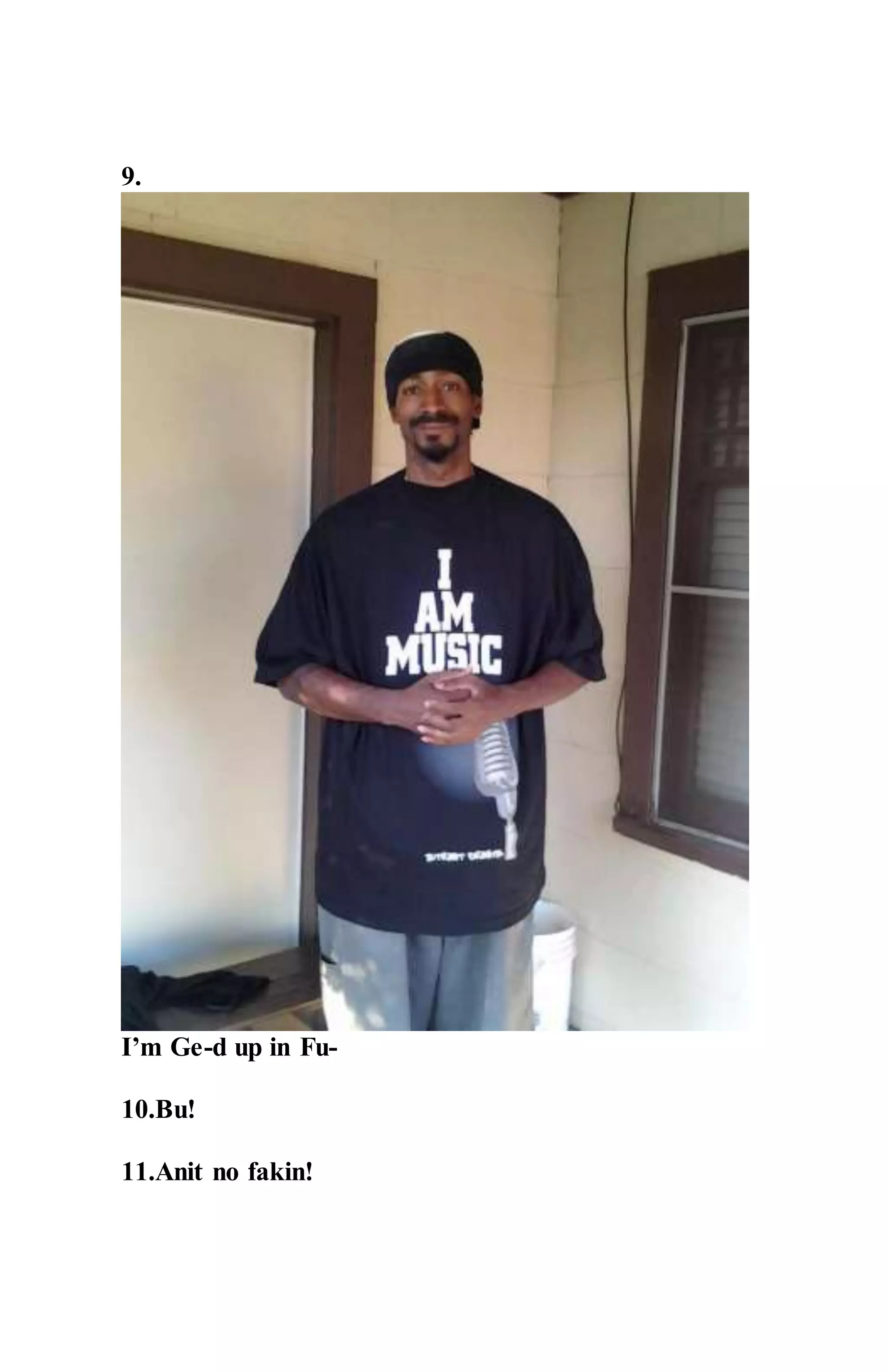 9.
I’m Ge-d up in Fu-
10.Bu!
11.Anit no fakin!
 