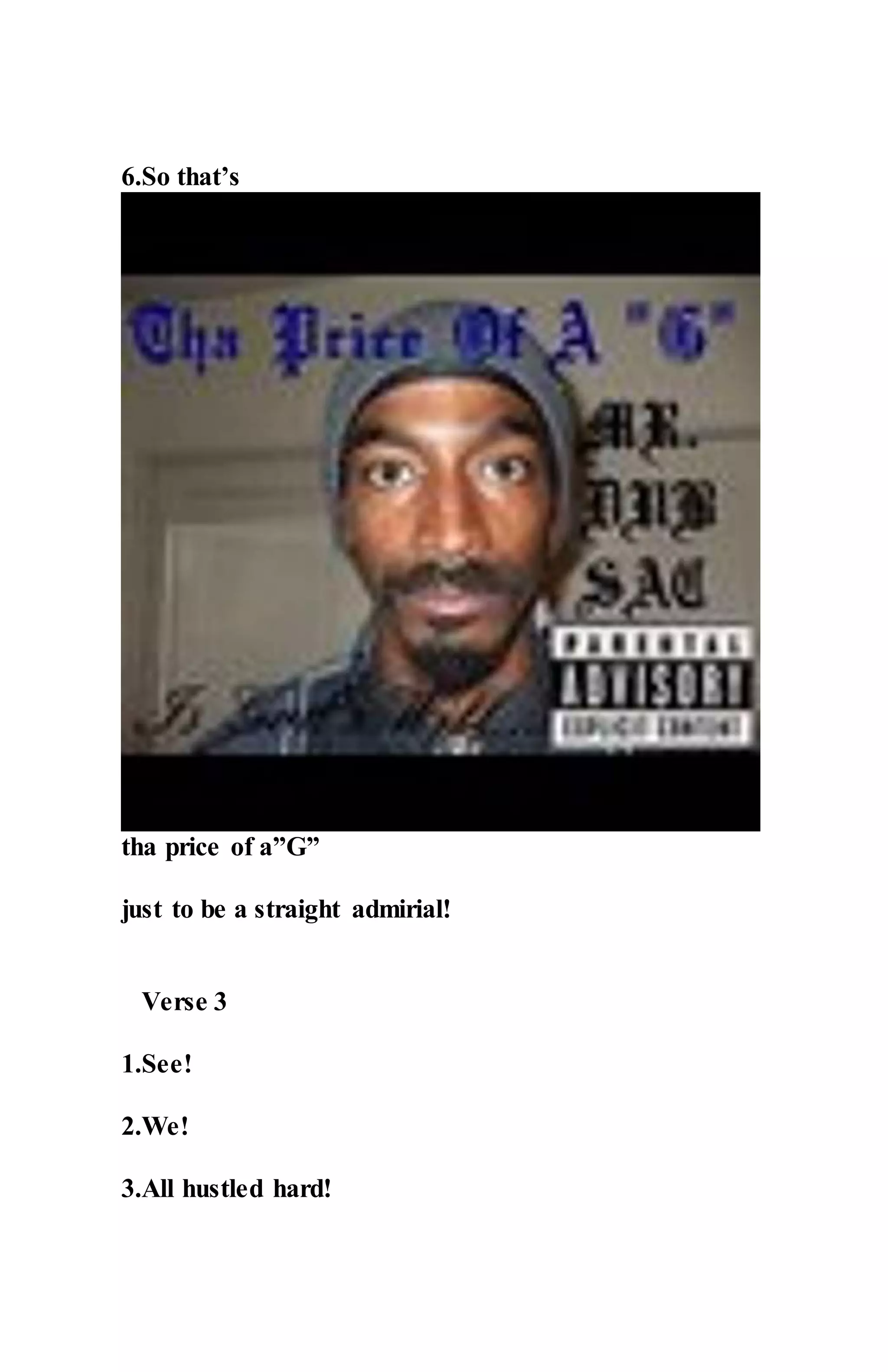 6.So that’s
tha price of a”G”
just to be a straight admirial!
Verse 3
1.See!
2.We!
3.All hustled hard!
 