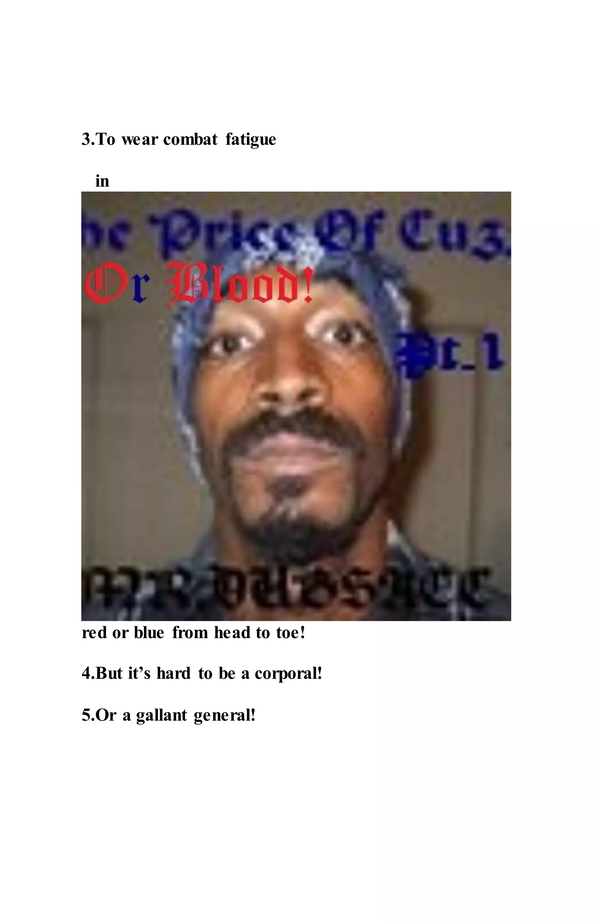 3.To wear combat fatigue
in
red or blue from head to toe!
4.But it’s hard to be a corporal!
5.Or a gallant general!
 