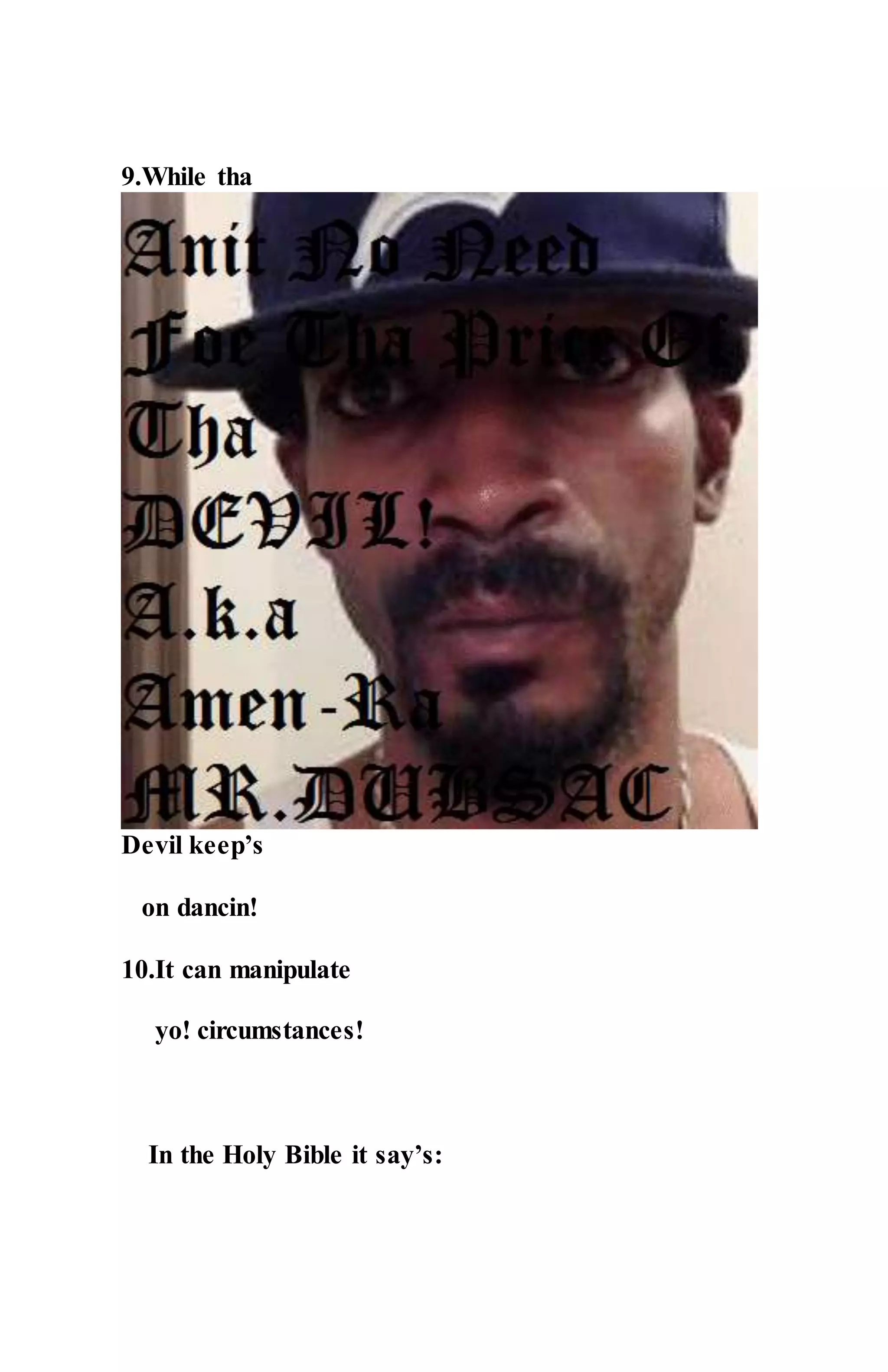 9.While tha
Devil keep’s
on dancin!
10.It can manipulate
yo! circumstances!
In the Holy Bible it say’s:
 