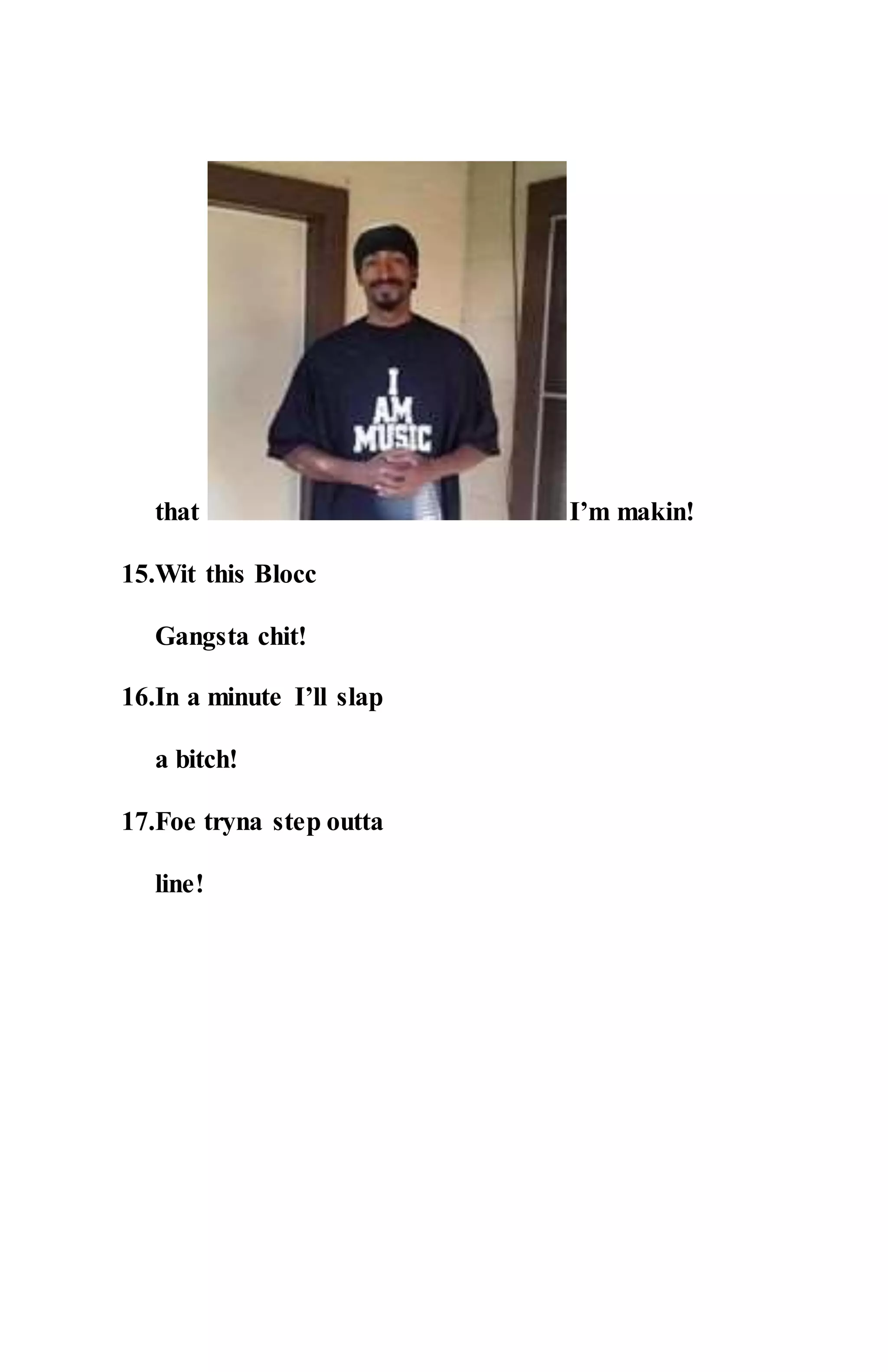 that I’m makin!
15.Wit this Blocc
Gangsta chit!
16.In a minute I’ll slap
a bitch!
17.Foe tryna step outta
line!
 