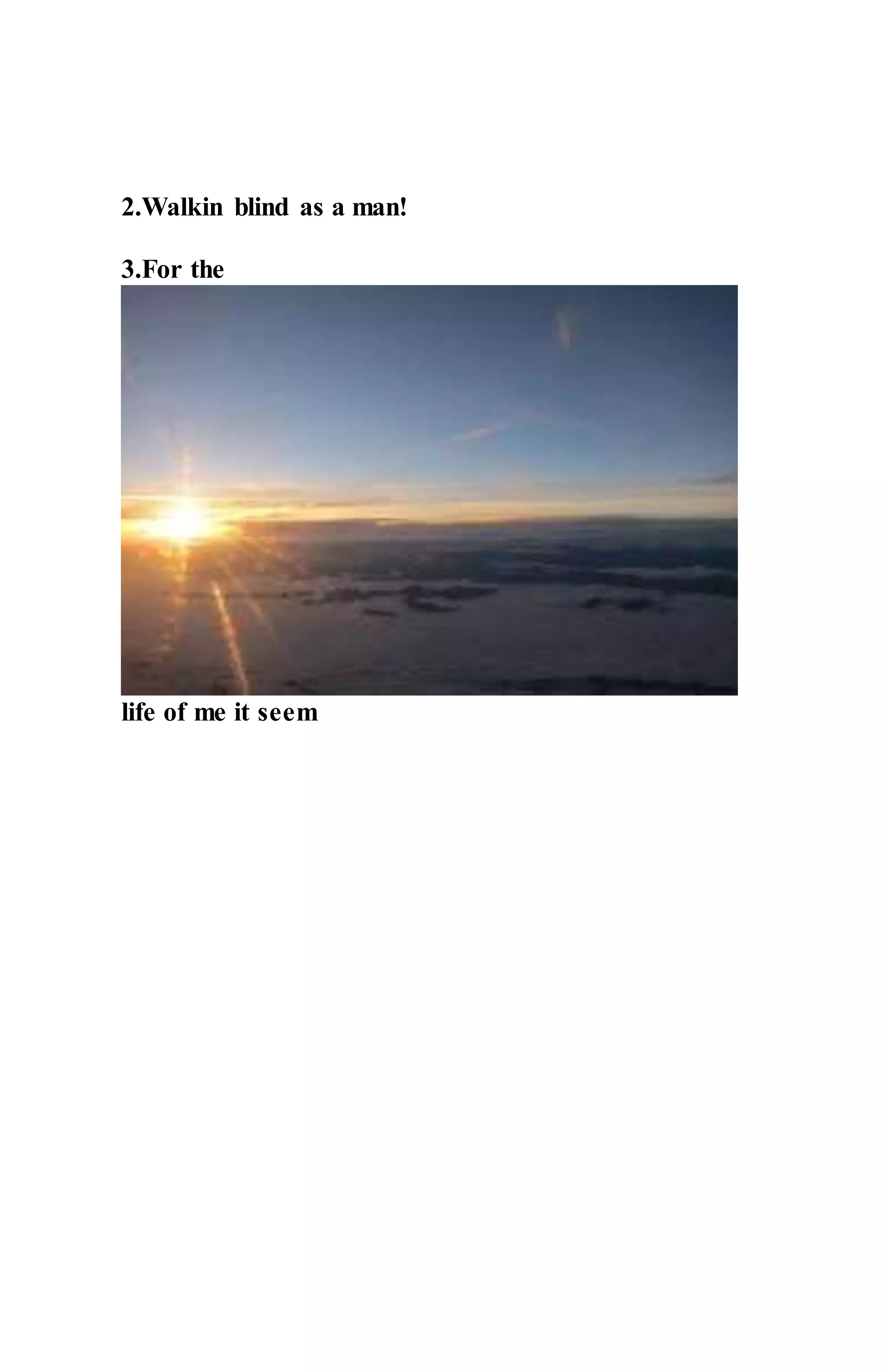 2.Walkin blind as a man!
3.For the
life of me it seem
 