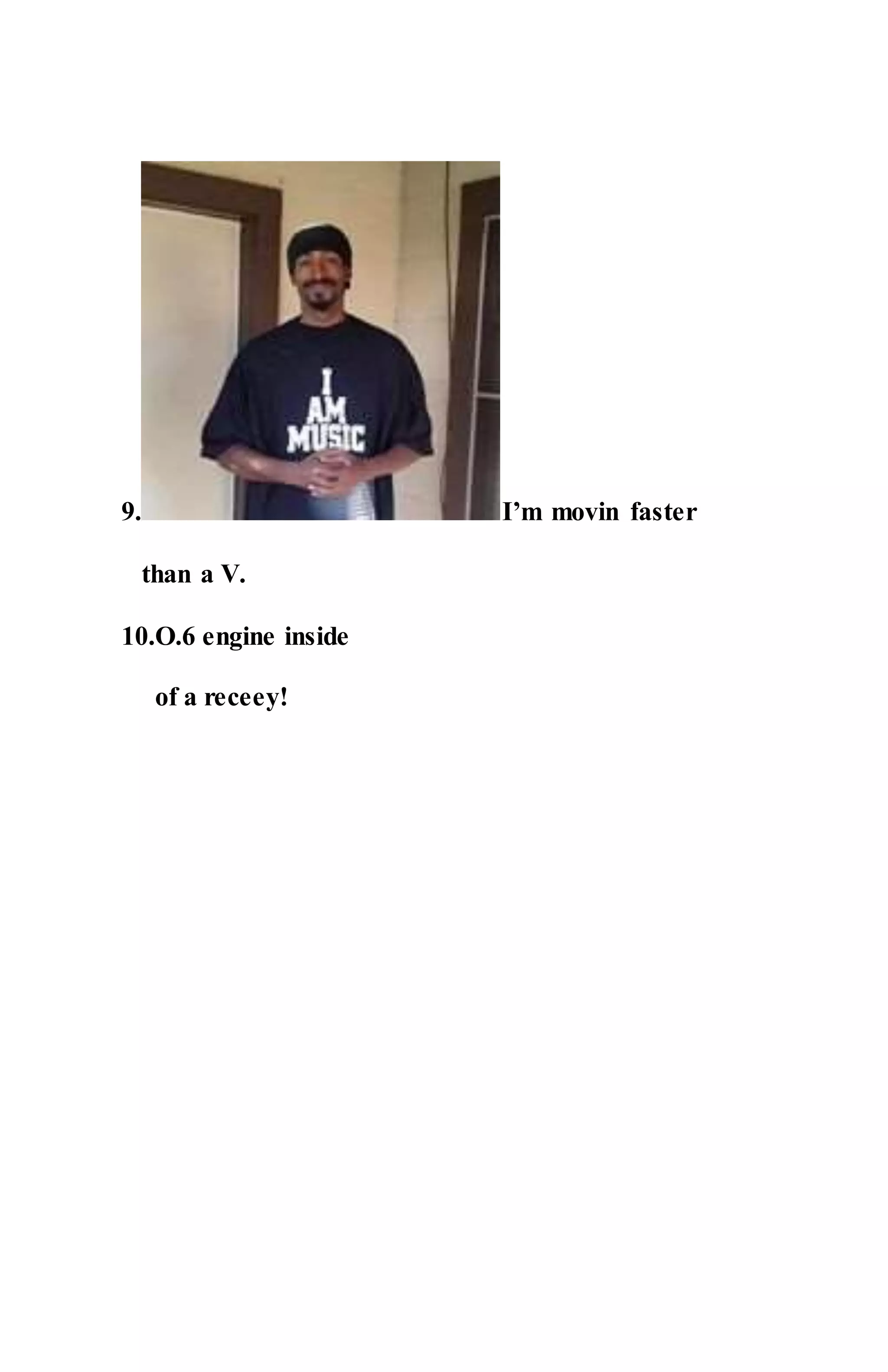 9. I’m movin faster
than a V.
10.O.6 engine inside
of a receey!
 