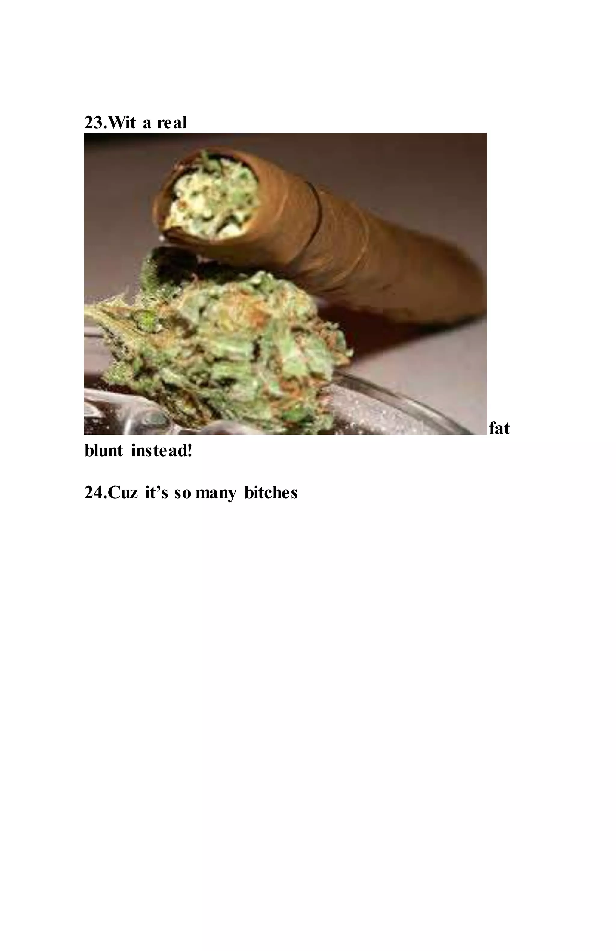 23.Wit a real
fat
blunt instead!
24.Cuz it’s so many bitches
 