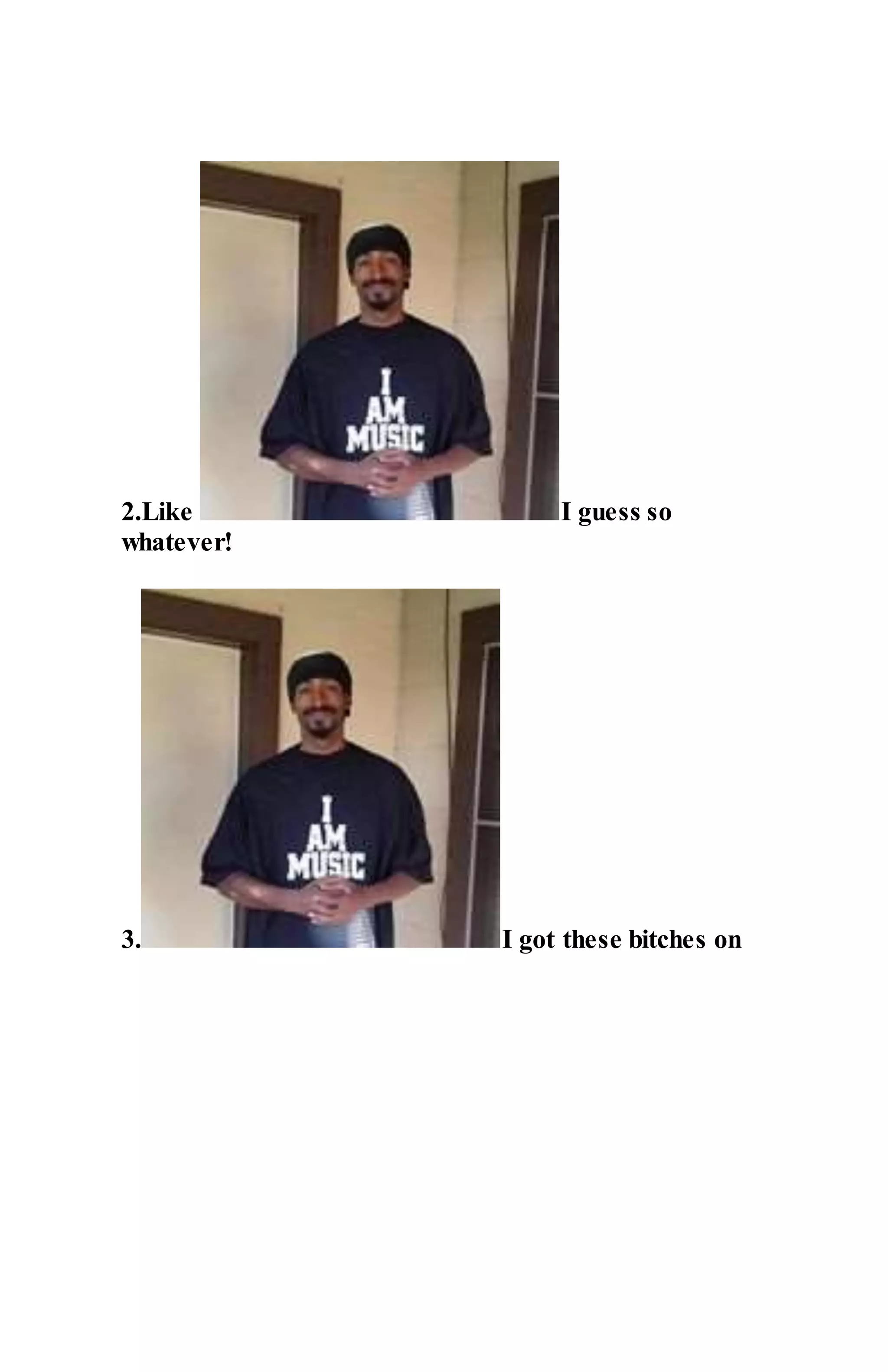 2.Like I guess so
whatever!
3. I got these bitches on
 