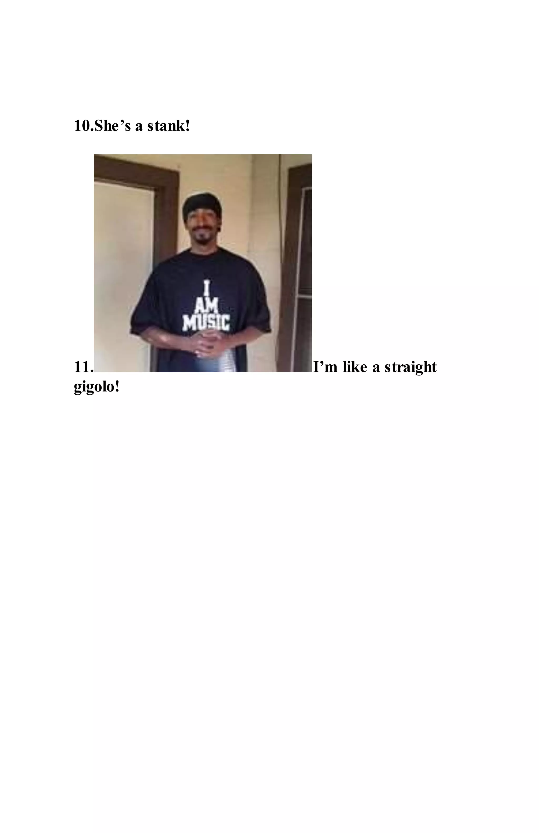 10.She’s a stank!
11. I’m like a straight
gigolo!
 