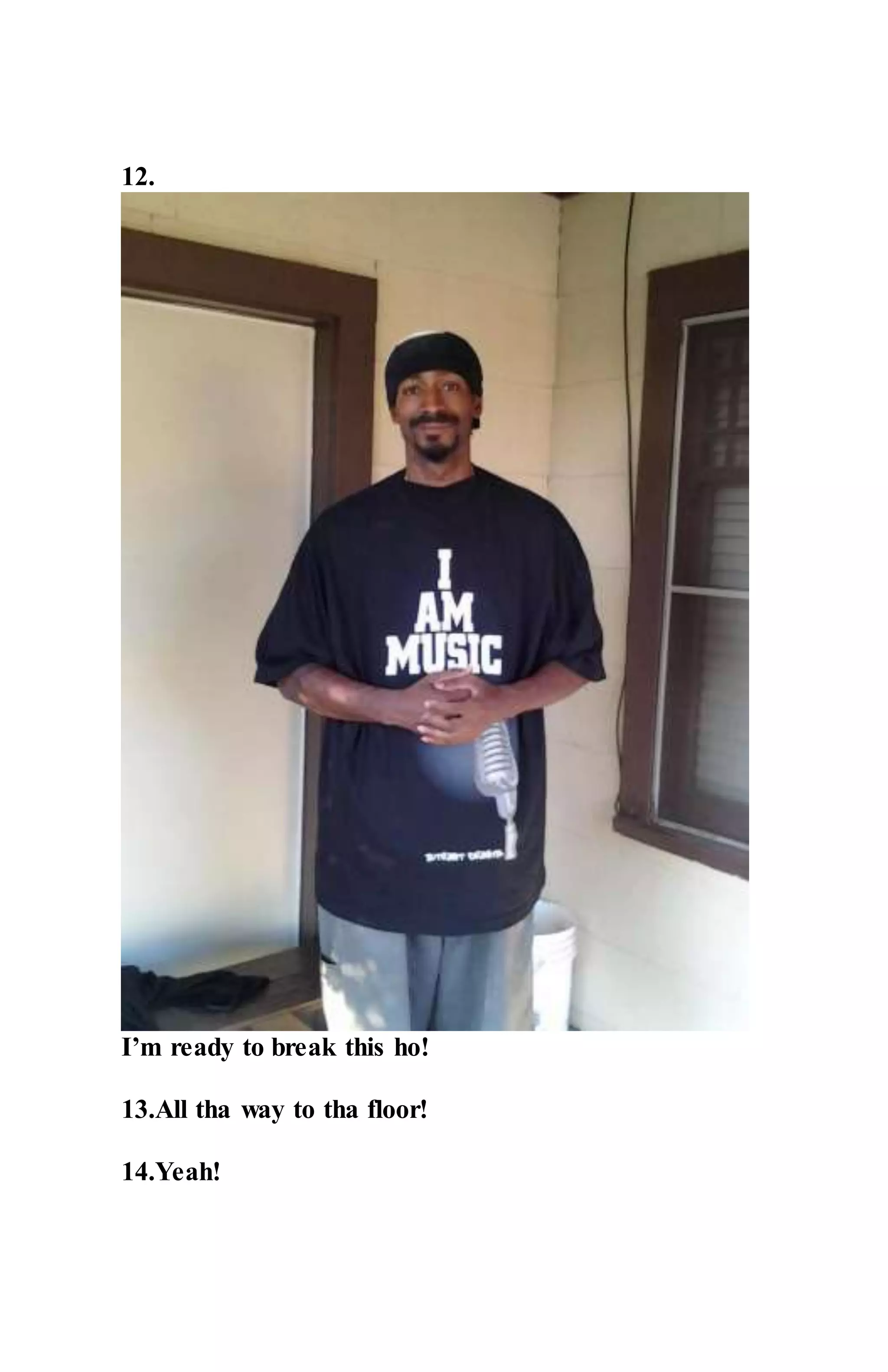 12.
I’m ready to break this ho!
13.All tha way to tha floor!
14.Yeah!
 