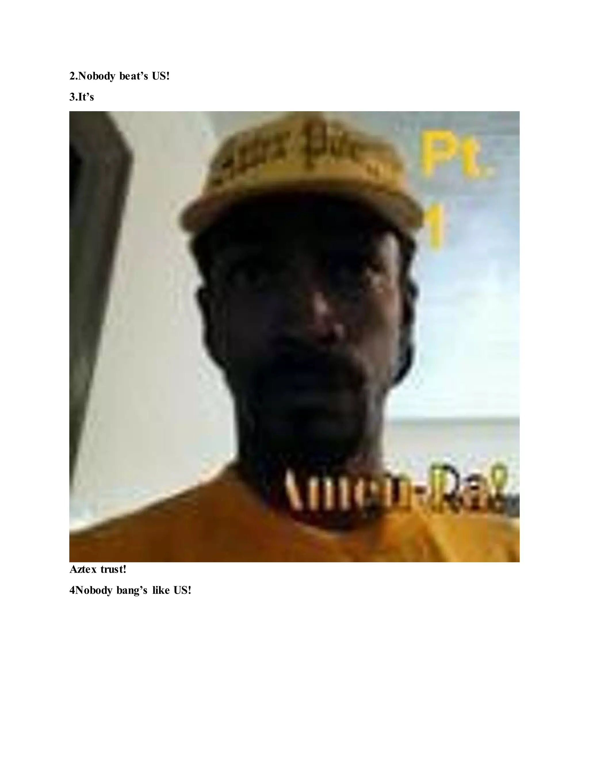 2.Nobody beat’s US!
3.It’s
Aztex trust!
4Nobody bang’s like US!
 