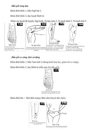 . Đầu gối sưng đau
Khóa Khô khốc 1, bấm Ngũ bội 2.
Khóa Khô khốc 2, day huyệt Định tử.
Thêm các huyệt Bí huyền, Ngũ kinh, Tả hậu môn 2, Tả trạch dưới 2, Tả trạch trên 2.
. Đầu gối co cứng, khó cử động
Khóa Khô khốc 1, bấm Tam tinh 2 (thông kinh hoạt lạc, giảm trừ co cứng).
Khóa Khô khốc 2, day Định tử (dẫn máu lên đầu gối).
Khóa Khô lân + bấm Khu trung ( Khu chè) (huyệt đặc hiệu).
 