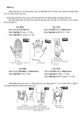 Điều trị
Điều hòa khí cơ, sơ thông thủy đạo, bổ thận khí (nếu do thận hư), thanh lợi thấp nhiệt
(nếu do thấp nhiệt ở hạ tiêu).
Khai thông kinh lạc (huyệt đạo) để cho kinh khí lưu thông khắp các đường kinh lạc.
Ổn định thần kinh, ổn định tim mạch để làm dịu các xáo trộn (về thần kinh và tim mạch)
do bí tiểu gây ra.
Tay Phaûi Tay Traùi
- Khoùa Huyeät Chí Theá 4-5 -Khoùa Chí theá 1-2 vaø Nhaân tam 1
- Baám Nguõ boäi 3 ( nheï ) 5-7 laàn -Baám Nguõ boäi 4 vaø 5 töø 5- 7 laàn
- Baám Nguõ boäi 2 ( maïnh ) 5-7 laàn
Tay Phaûi Tay Traùi
- Khoùa huyeät Hoå khaåu vaø Nhaân tam 3 - Khoùa Chí theá 1-2 vaø Nhaân tam 1
- Baám Nguõ Boäi 1 Töø 5-7 laàn - Baám Nguõ boäi 3 ( Nheï ) 3-5 laàn
-Baám Nguõ boäi 4 vaø 5 ( maïnh ) 4- 5 laàn
+ Tay Trái: Khóa Bí huyền 1 bằng ngón tay cái, dùng ngón 3, 4 và 5 khóa khoeo, ngón 2
(trỏ) khóa điểm đối diện huyệt Mạnh qua.
 