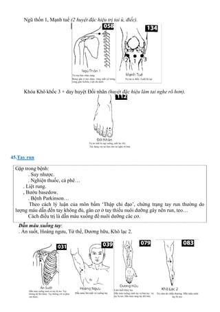 Ngũ thốn 1, Mạnh tuế (2 huyệt đặc hiệu trị tai ù, điếc).
Khóa Khô khốc 3 + day huyệt Đối nhãn (huyệt đặc hiệu làm tai nghe rõ hơn).
45.Tay run
Gặp trong bệnh:
. Suy nhược.
. Nghiện thuốc, cà phê…
. Liệt rung.
, Bướu basedow.
. Bệnh Parkinson…
Theo cách lý luận của môn bấm ‘Thập chỉ đạo’, chứng trạng tay run thường do
lượng máu dẫn đến tay không đủ, gân cơ ở tay thiếu nuôi dưỡng gây nên run, teo…
Cách điều trị là dẫn máu xuống để nuôi dưỡng câc cơ.
Dẫn máu xuống tay:
. Ấn suốt, Hoàng ngưu, Tứ thế, Dương hữu, Khô lạc 2.
 