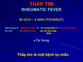 THẤP TIM
RHEUMATIC FEVER
BI KỊCH – 4 MÀN (FROMENT)
Viêm họng  bệnh toàn thân  Di chứng bệnh  Suy tim diễn tiến
do LCK kiểu MD–dị ứng van tim hậu thấp
RHD
 Tử Vong
Thấp tim là một bệnh tự miễn
 