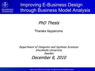 	Improving E-Business Design through Business Model Analysis PhD Thesis TharakaIlayperuma Department of Computer and Systems Sciences Stockholm University Sweden December 8, 2010 